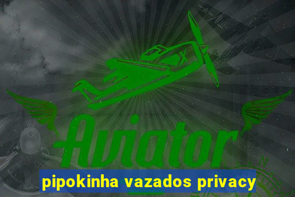 pipokinha vazados privacy
